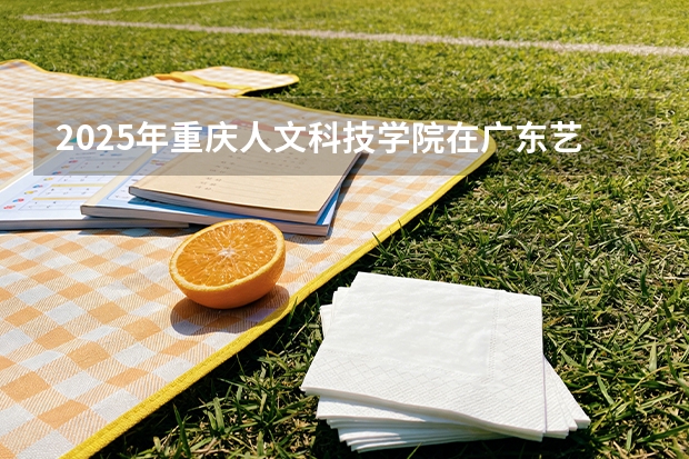 2025年重庆人文科技学院在广东艺术类投档分数线（2026年参考）