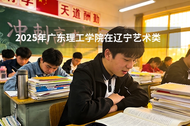 2025年广东理工学院在辽宁艺术类投档分数线（2026年参考）