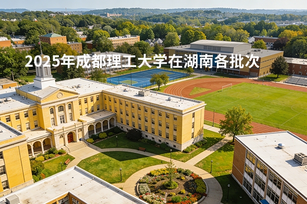 2025年成都理工大学在湖南各批次选科要求（2026年参考）
