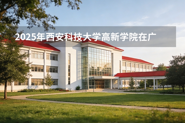 2025年西安科技大学高新学院在广西艺术类投档分数线（2026年参考）