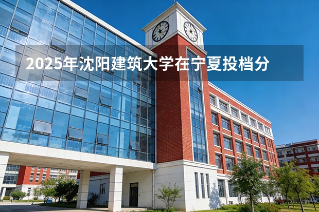 2025年沈阳建筑大学在宁夏投档分数线（2026年参考）