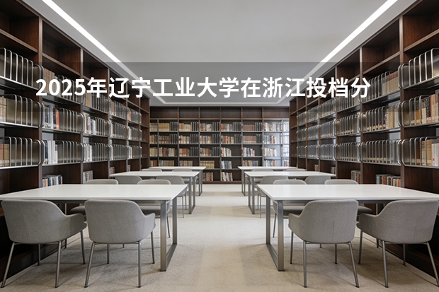 2025年辽宁工业大学在浙江投档分数线（2026年参考）