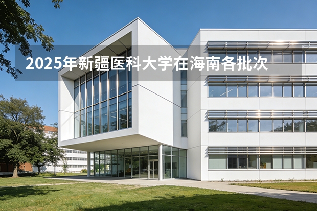 2025年新疆医科大学在海南各批次选科要求（2026年参考）