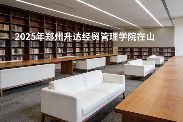 2025年郑州升达经贸管理学院在山东艺术类投档分数线（2026年参考）