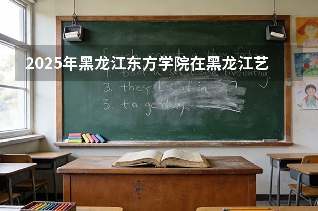 2025年黑龙江东方学院在黑龙江艺术类投档分数线（2026年参考）