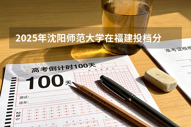 2025年沈阳师范大学在福建投档分数线（2026年参考）
