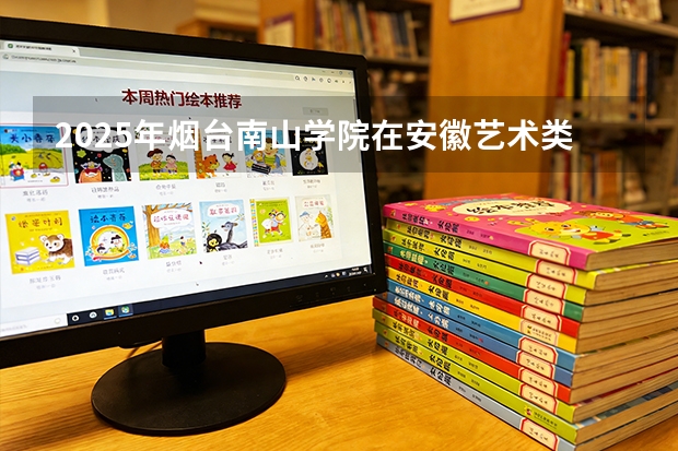 2025年烟台南山学院在安徽艺术类投档分数线（2026年参考）