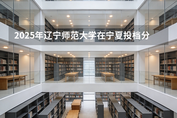 2025年辽宁师范大学在宁夏投档分数线（2026年参考）