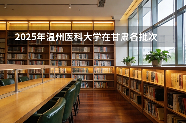 2025年温州医科大学在甘肃各批次选科要求（2026年参考）