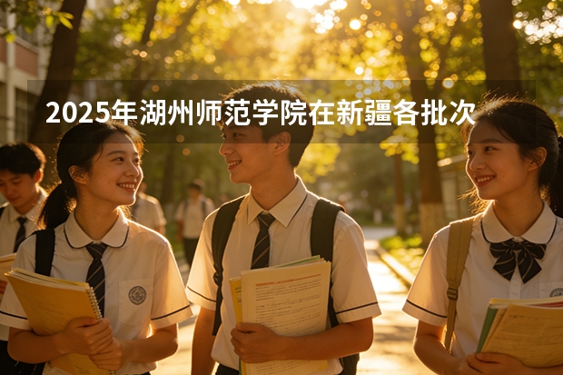 2025年湖州师范学院在新疆各批次选科要求（2026年参考）