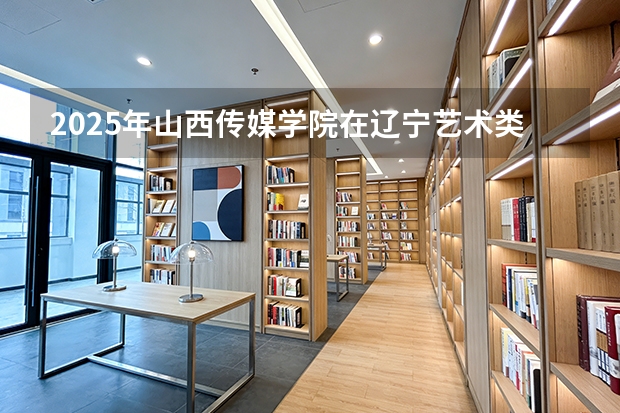 2025年山西传媒学院在辽宁艺术类投档分数线（2026年参考）