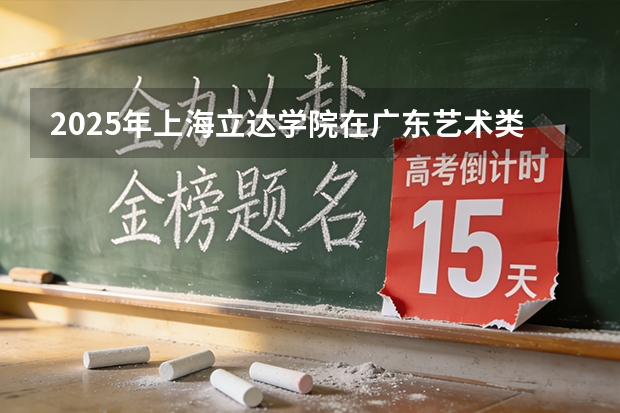 2025年上海立达学院在广东艺术类投档分数线（2026年参考）
