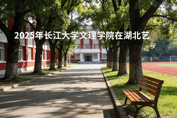 2025年长江大学文理学院在湖北艺术类投档分数线（2026年参考）