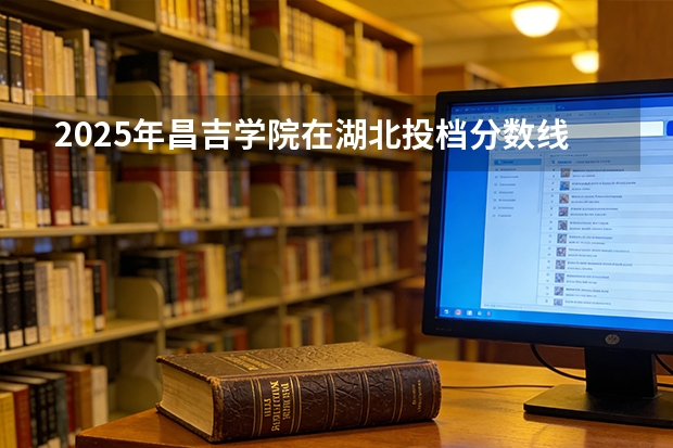 2025年昌吉学院在湖北投档分数线（2026年参考）