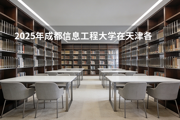 2025年成都信息工程大学在天津各批次选科要求（2026年参考）