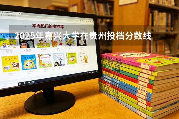 2025年嘉兴大学在贵州投档分数线（2026年参考）