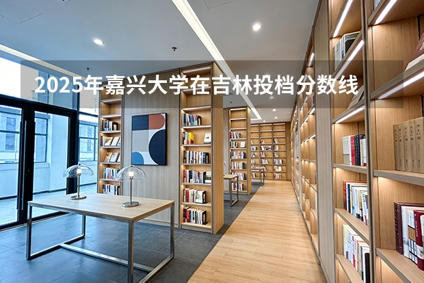 2025年嘉兴大学在吉林投档分数线（2026年参考）