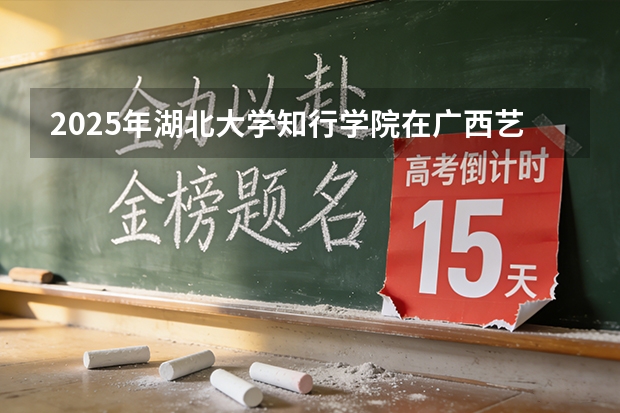 2025年湖北大学知行学院在广西艺术类投档分数线（2026年参考）