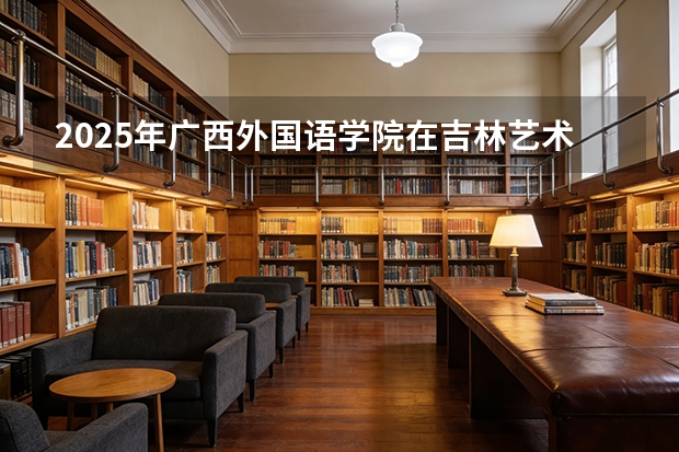 2025年广西外国语学院在吉林艺术类投档分数线（2026年参考）