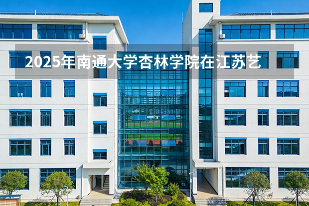 2025年南通大学杏林学院在江苏艺术类投档分数线（2026年参考）