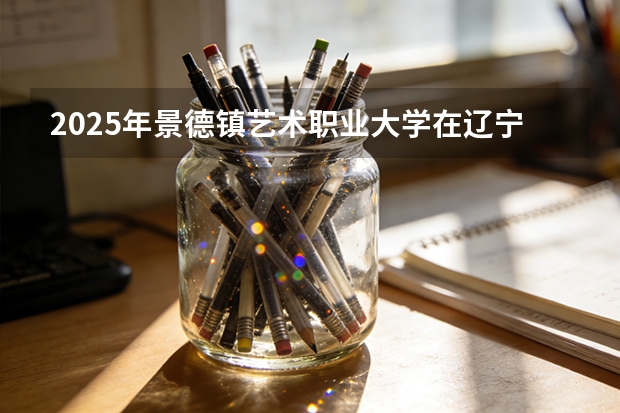 2025年景德镇艺术职业大学在辽宁艺术类投档分数线（2026年参考）