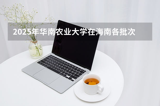2025年华南农业大学在海南各批次选科要求（2026年参考）