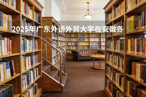 2025年广东外语外贸大学在安徽各批次选科要求（2026年参考）