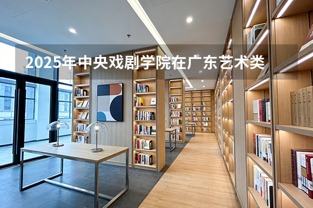 2025年中央戏剧学院在广东艺术类投档分数线（2026年参考）