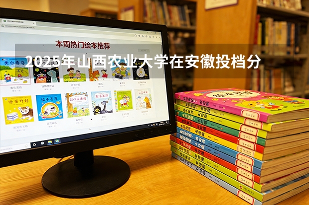 2025年山西农业大学在安徽投档分数线（2026年参考）