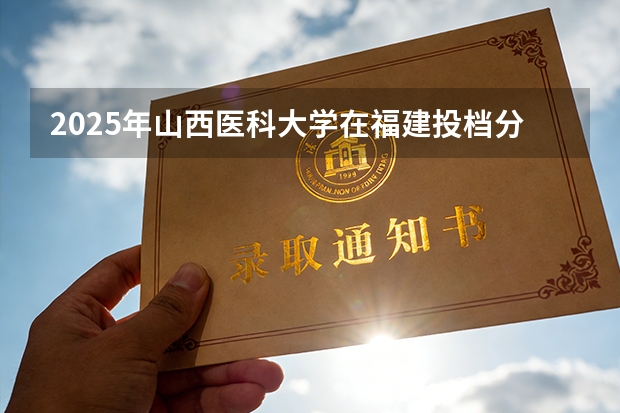 2025年山西医科大学在福建投档分数线（2026年参考）
