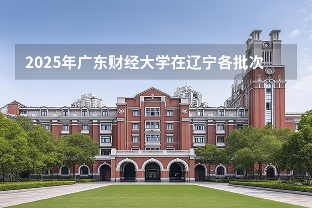 2025年广东财经大学在辽宁各批次选科要求（2026年参考）