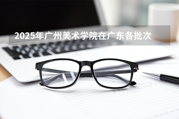 2025年广州美术学院在广东各批次选科要求（2026年参考）