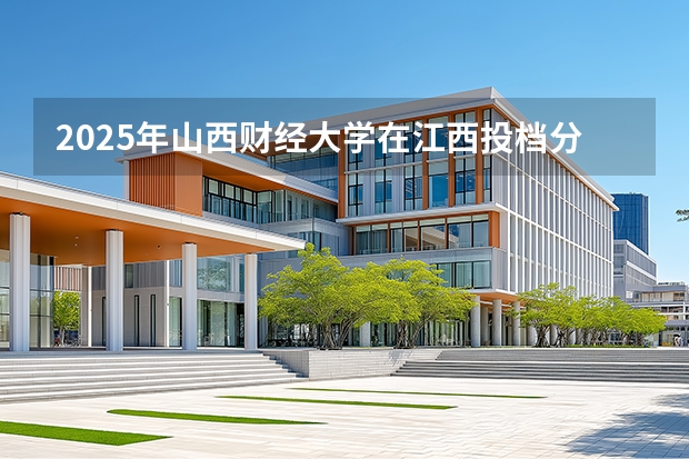 2025年山西财经大学在江西投档分数线（2026年参考）