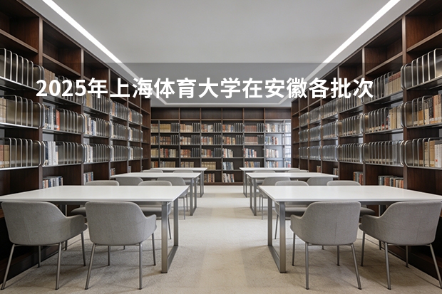 2025年上海体育大学在安徽各批次选科要求（2026年参考）