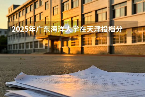2025年广东海洋大学在天津投档分数线（2026年参考）