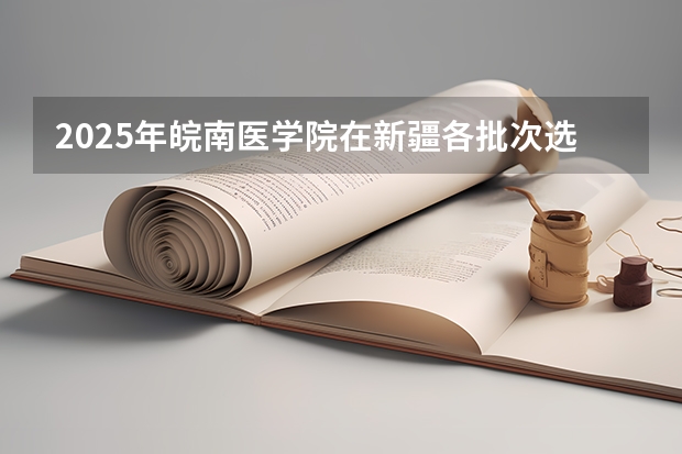 2025年皖南医学院在新疆各批次选科要求（2026年参考）
