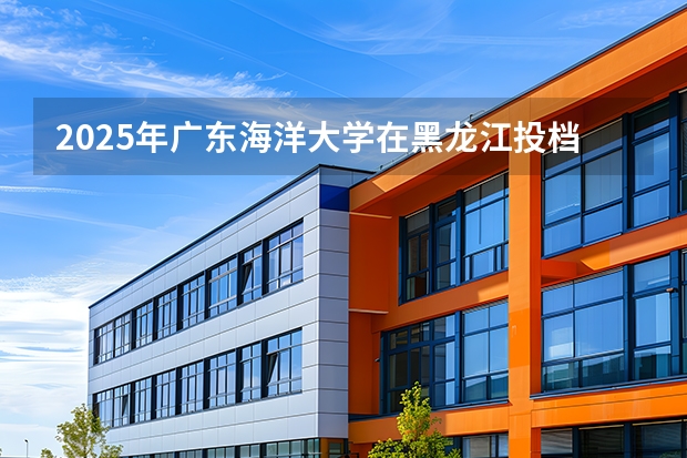 2025年广东海洋大学在黑龙江投档分数线（2026年参考）