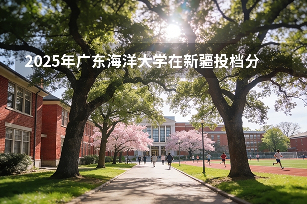 2025年广东海洋大学在新疆投档分数线（2026年参考）
