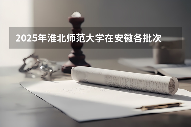 2025年淮北师范大学在安徽各批次选科要求（2026年参考）