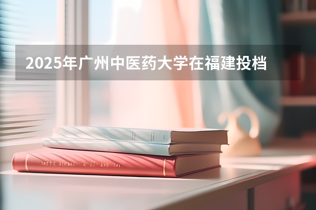 2025年广州中医药大学在福建投档分数线（2026年参考）