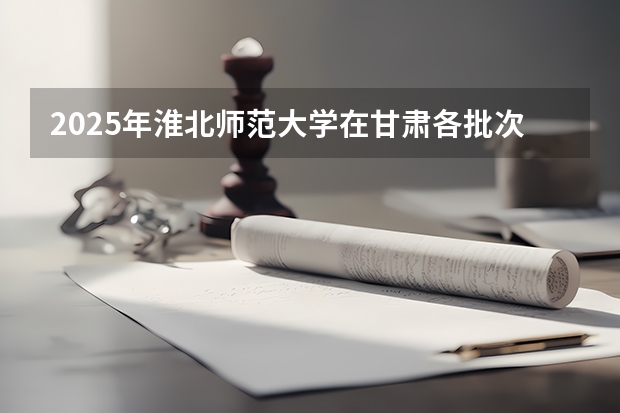 2025年淮北师范大学在甘肃各批次选科要求（2026年参考）