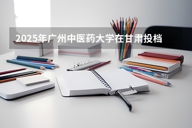 2025年广州中医药大学在甘肃投档分数线（2026年参考）