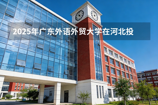 2025年广东外语外贸大学在河北投档分数线（2026年参考）
