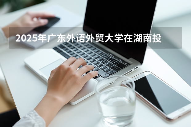 2025年广东外语外贸大学在湖南投档分数线（2026年参考）