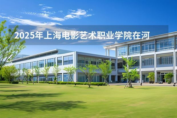 2025年上海电影艺术职业学院在河北艺术类投档分数线（2026年参考）