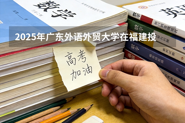2025年广东外语外贸大学在福建投档分数线（2026年参考）