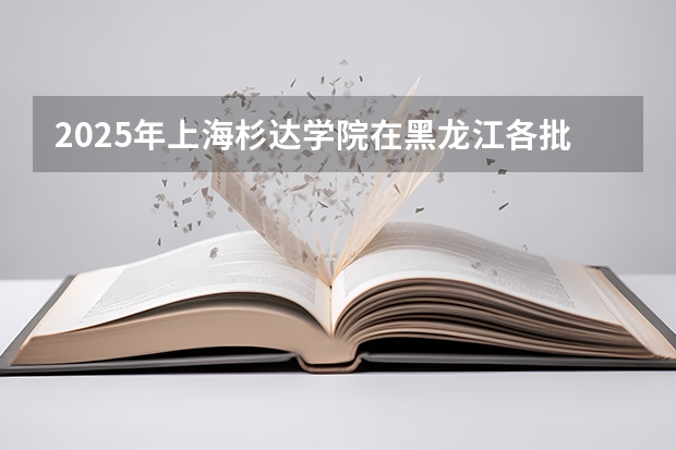 2025年上海杉达学院在黑龙江各批次选科要求（2026年参考）