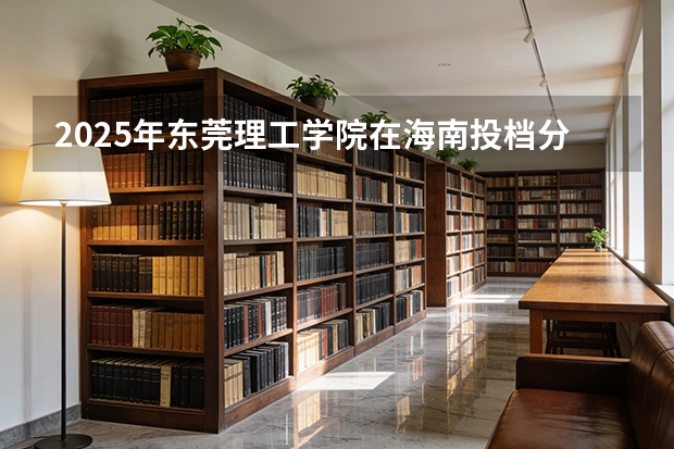2025年东莞理工学院在海南投档分数线（2026年参考）