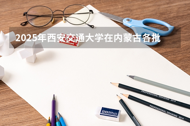 2025年西安交通大学在内蒙古各批次选科要求（2026年参考）
