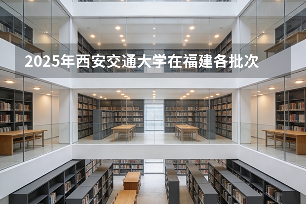 2025年西安交通大学在福建各批次选科要求（2026年参考）